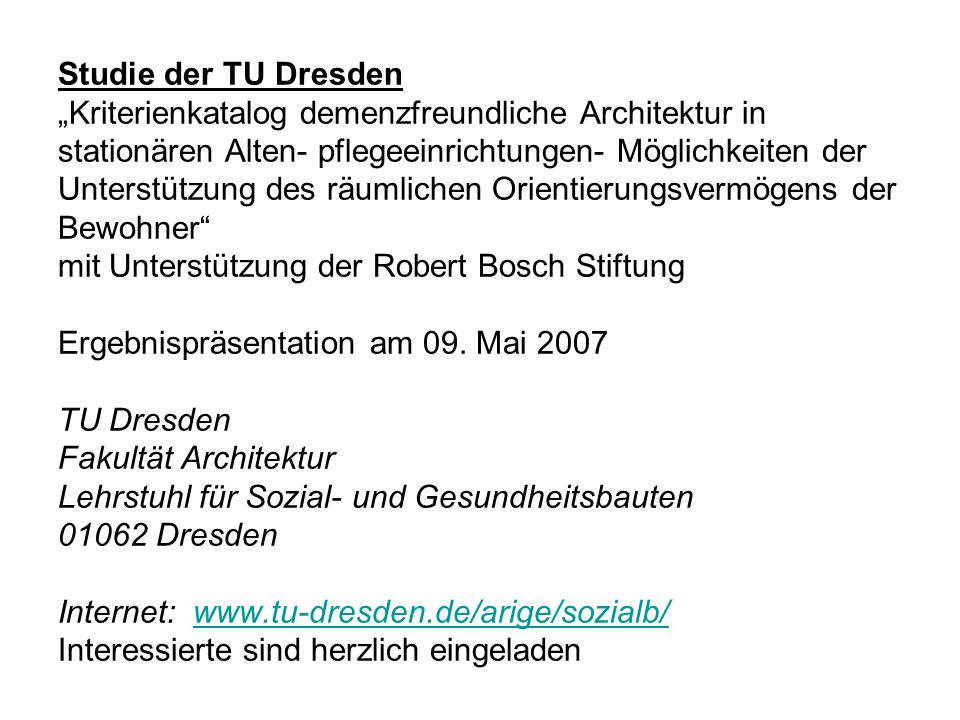 Studie der TU Dresden „Kriterienkatalog demenzfreundliche Architektur in stationären Alten- pflegeeinrichtungen- Möglichkeiten der Unterstützung des räumlichen Orientierungsvermögens der Bewohner mit Unterstützung der Robert Bosch Stiftung Ergebnispräsentation am 09.