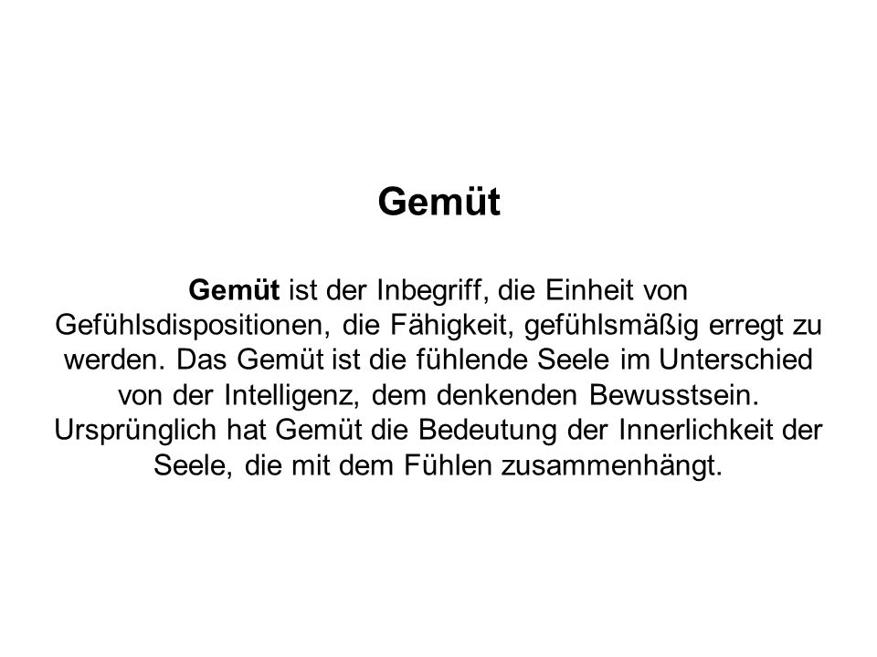 Gemüt Gemüt ist der Inbegriff, die Einheit von Gefühlsdispositionen, die Fähigkeit, gefühlsmäßig erregt zu werden.
