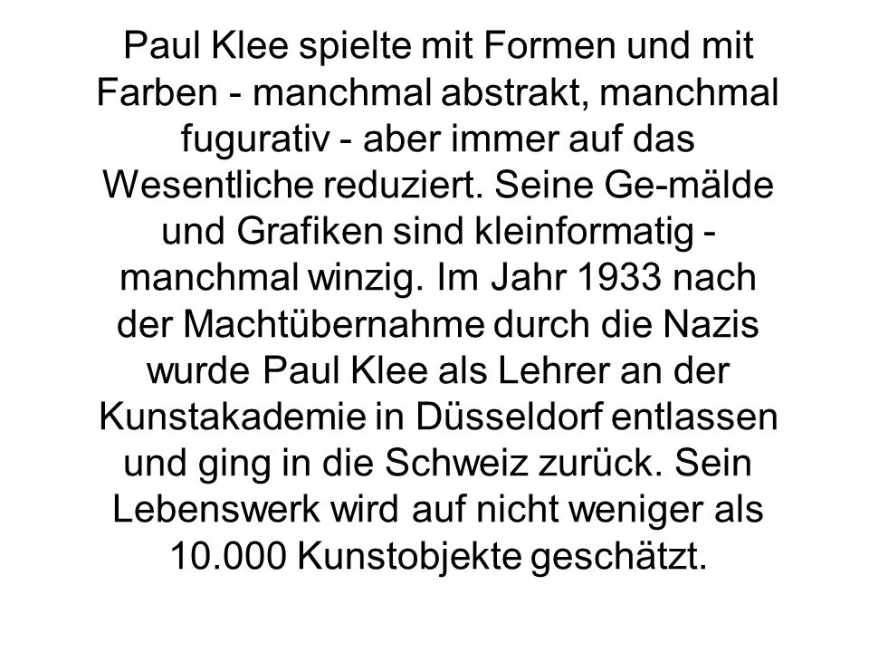 Paul Klee spielte mit Formen und mit Farben - manchmal abstrakt, manchmal fugurativ - aber immer auf das Wesentliche reduziert.