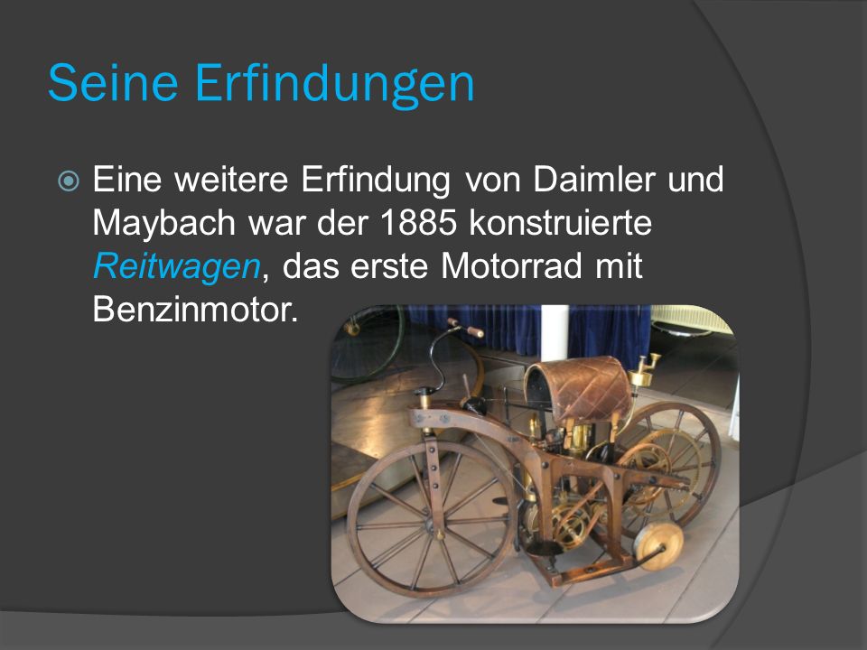 Seine Erfindungen Eine weitere Erfindung von Daimler und Maybach war der 1885 konstruierte Reitwagen, das erste Motorrad mit Benzinmotor.