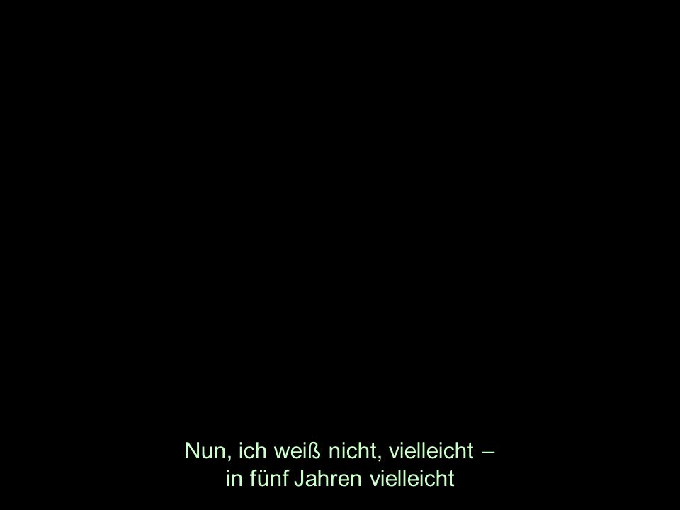 Nun, ich weiß nicht, vielleicht – in fünf Jahren vielleicht
