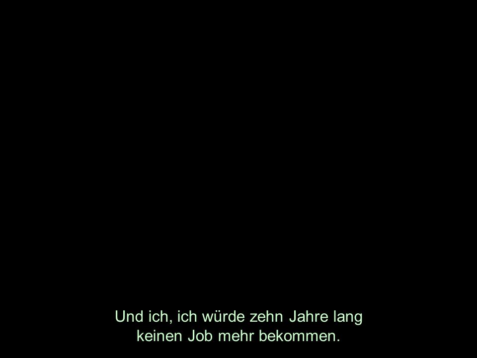 Und ich, ich würde zehn Jahre lang keinen Job mehr bekommen.