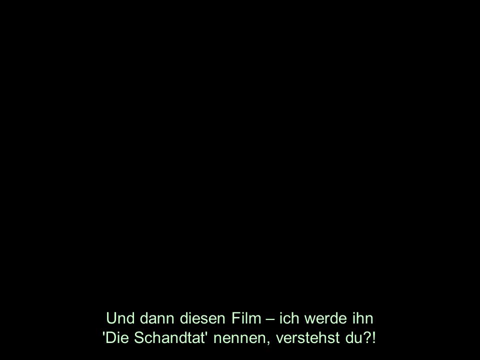 Und dann diesen Film – ich werde ihn Die Schandtat nennen, verstehst du !