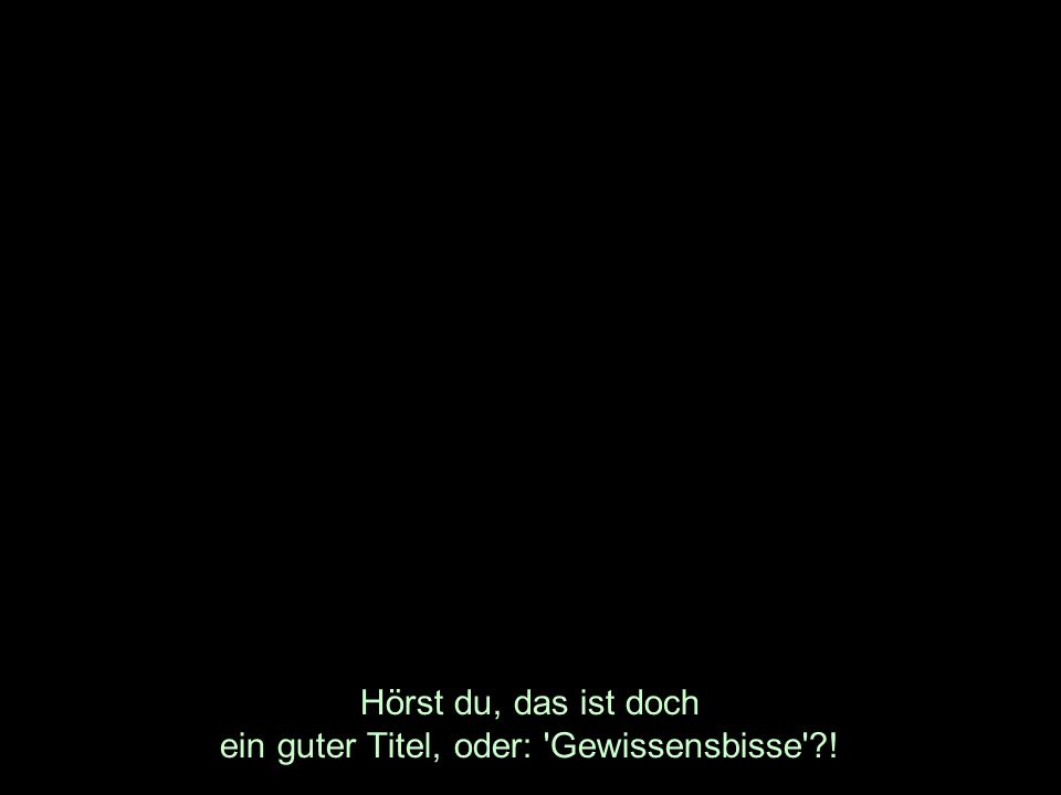 Hörst du, das ist doch ein guter Titel, oder: Gewissensbisse !