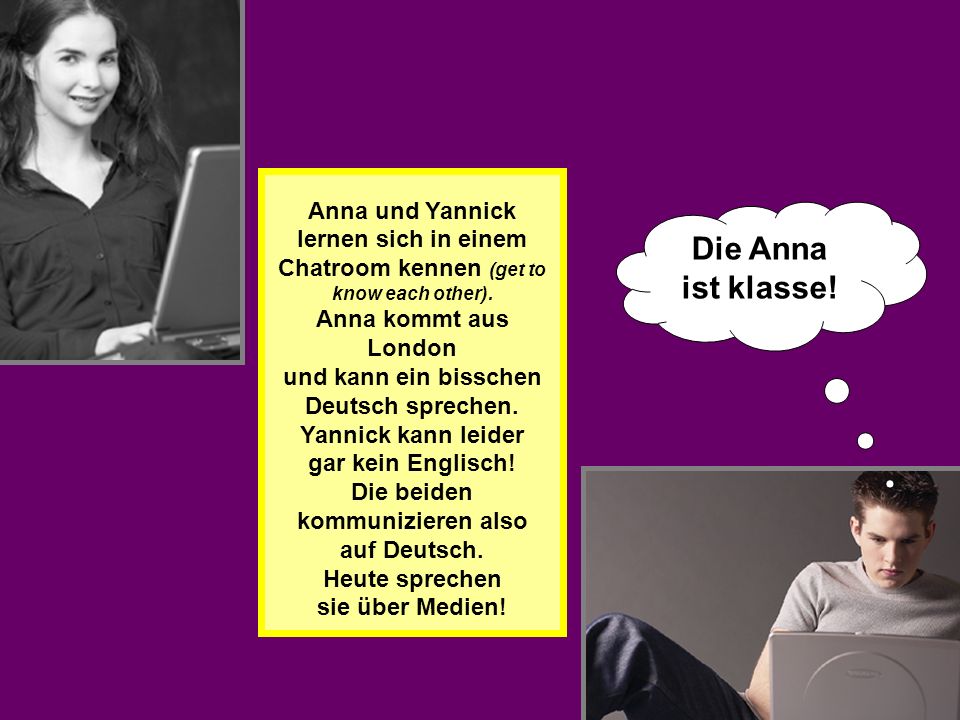 Anna und Yannick lernen sich in einem Chatroom kennen (get to know each other). Anna kommt aus London und kann ein bisschen Deutsch sprechen. Yannick kann leider gar kein Englisch! Die beiden kommunizieren also auf Deutsch. Heute sprechen sie über Medien!