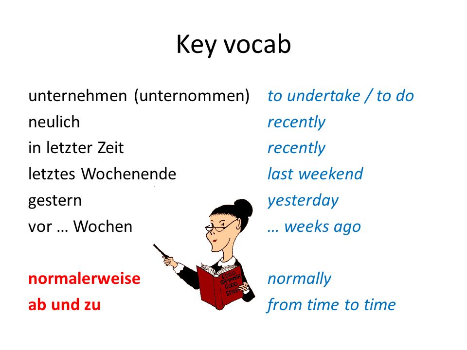 Key vocab unternehmen (unternommen) neulich in letzter Zeit letztes Wochenende gestern vor … Wochen normalerweise ab und zu
