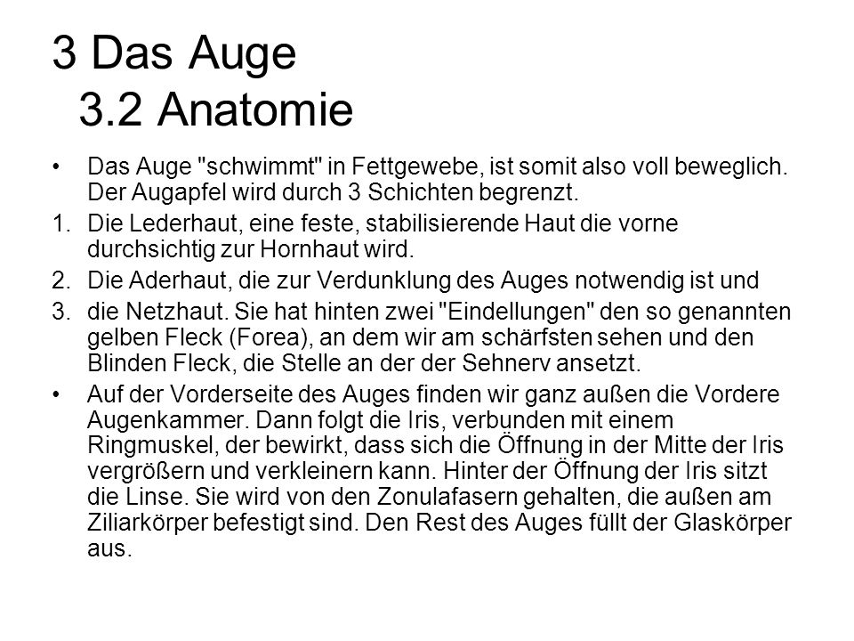 3 Das Auge 3.2 Anatomie Das Auge schwimmt in Fettgewebe, ist somit also voll beweglich. Der Augapfel wird durch 3 Schichten begrenzt.