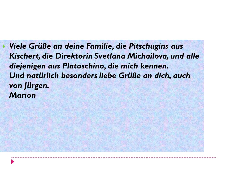 Viele Grüße an deine Familie, die Pitschugins aus Kischert, die Direktorin Svetlana Michailova, und alle diejenigen aus Platoschino, die mich kennen.