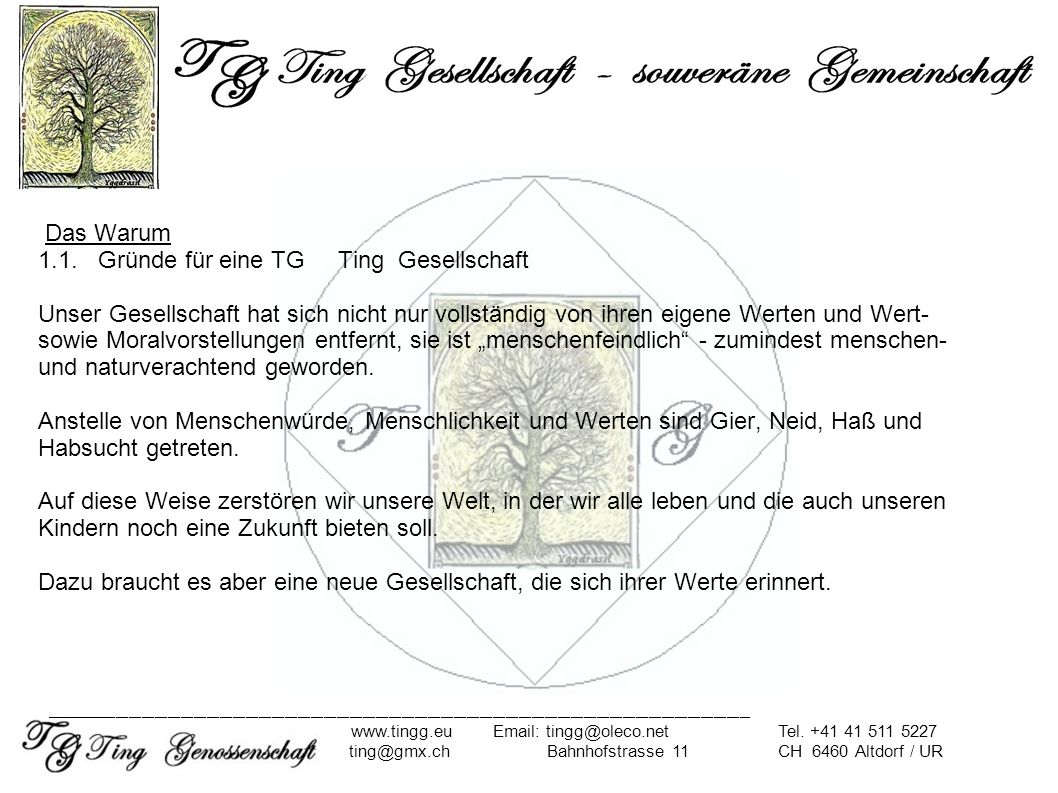 Das Warum 1.1. Gründe für eine TG Ting Gesellschaft Unser Gesellschaft hat sich nicht nur vollständig von ihren eigene Werten und Wert- sowie Moralvorstellungen entfernt, sie ist „menschenfeindlich - zumindest menschen- und naturverachtend geworden. Anstelle von Menschenwürde, Menschlichkeit und Werten sind Gier, Neid, Haß und Habsucht getreten. Auf diese Weise zerstören wir unsere Welt, in der wir alle leben und die auch unseren Kindern noch eine Zukunft bieten soll. Dazu braucht es aber eine neue Gesellschaft, die sich ihrer Werte erinnert.