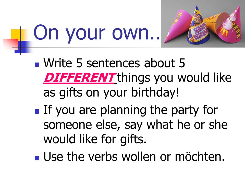 On your own… Write 5 sentences about 5 DIFFERENT things you would like as gifts on your birthday!