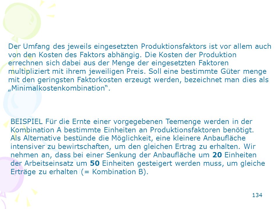 Der Umfang des jeweils eingesetzten Produktionsfaktors ist vor allem auch von den Kosten des Faktors abhängig. Die Kosten der Produktion errechnen sich dabei aus der Menge der eingesetzten Faktoren multipliziert mit ihrem jeweiligen Preis. Soll eine bestimmte Güter menge mit den geringsten Faktorkosten erzeugt werden, bezeichnet man dies als „Minimalkostenkombination .