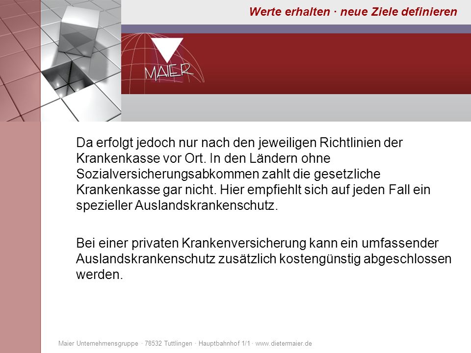 Da erfolgt jedoch nur nach den jeweiligen Richtlinien der Krankenkasse vor Ort. In den Ländern ohne Sozialversicherungsabkommen zahlt die gesetzliche Krankenkasse gar nicht. Hier empfiehlt sich auf jeden Fall ein spezieller Auslandskrankenschutz. Bei einer privaten Krankenversicherung kann ein umfassender Auslandskrankenschutz zusätzlich kostengünstig abgeschlossen werden.