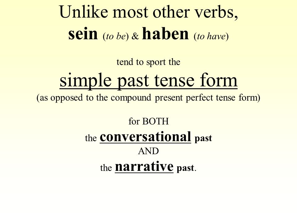 Unlike most other verbs, sein (to be) & haben (to have) tend to sport the simple past tense form (as opposed to the compound present perfect tense form) for BOTH the conversational past AND the narrative past.