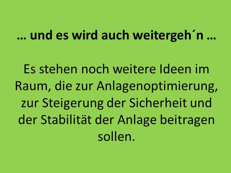 … und es wird auch weitergeh´n … Es stehen noch weitere Ideen im Raum, die zur Anlagenoptimierung, zur Steigerung der Sicherheit und der Stabilität der Anlage beitragen sollen.