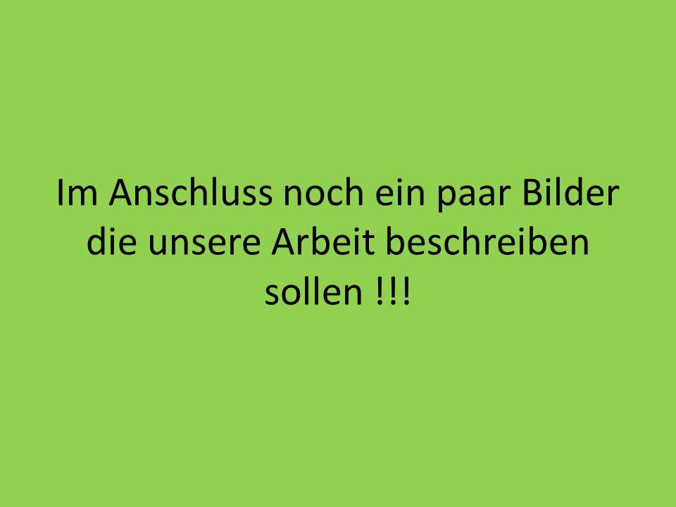 Im Anschluss noch ein paar Bilder die unsere Arbeit beschreiben sollen !!!