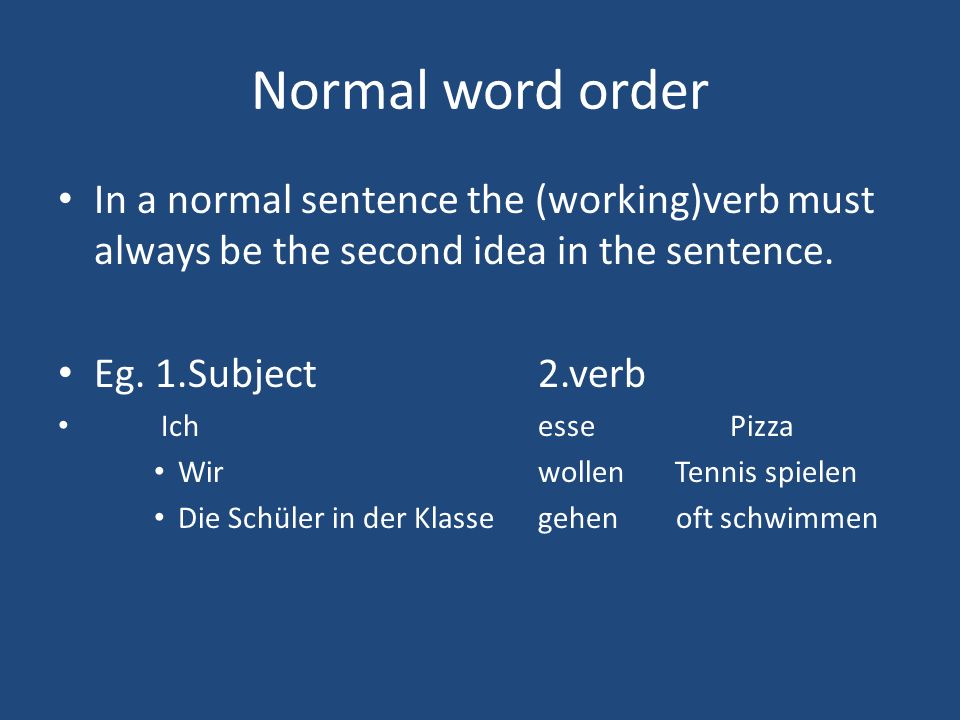 Normal word order In a normal sentence the (working)verb must always be the second idea in the sentence.