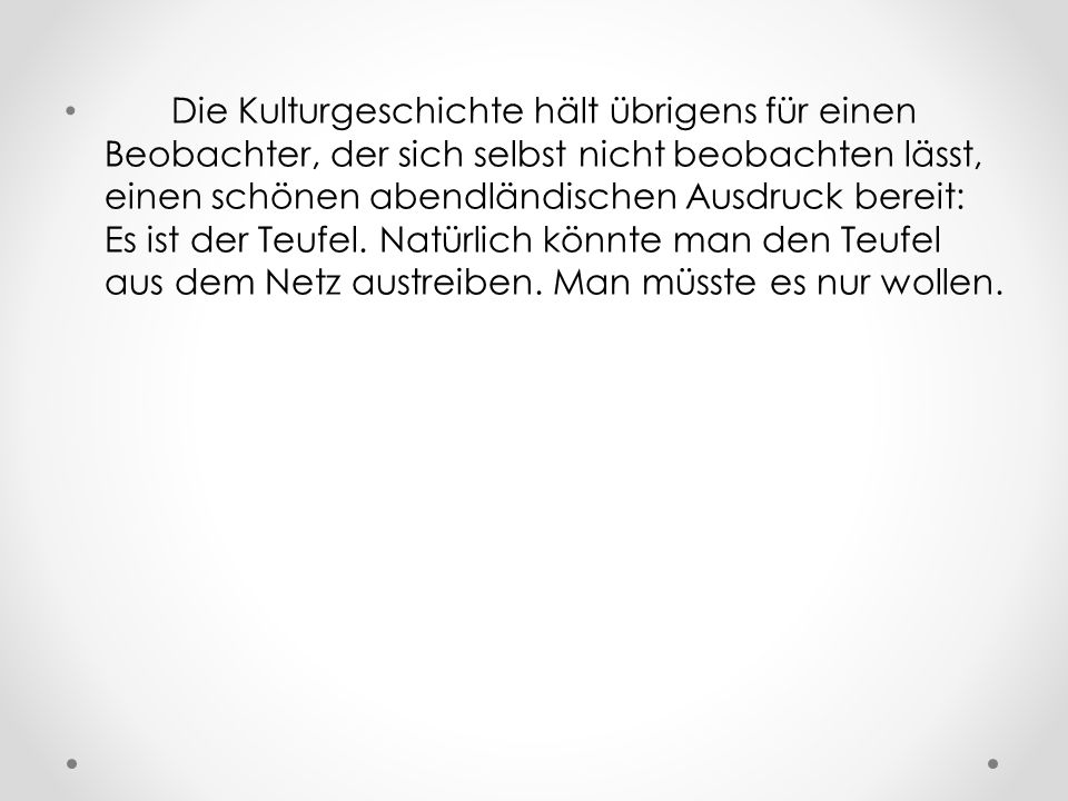 Die Kulturgeschichte hält übrigens für einen Beobachter, der sich selbst nicht beobachten lässt, einen schönen abendländischen Ausdruck bereit: Es ist der Teufel.