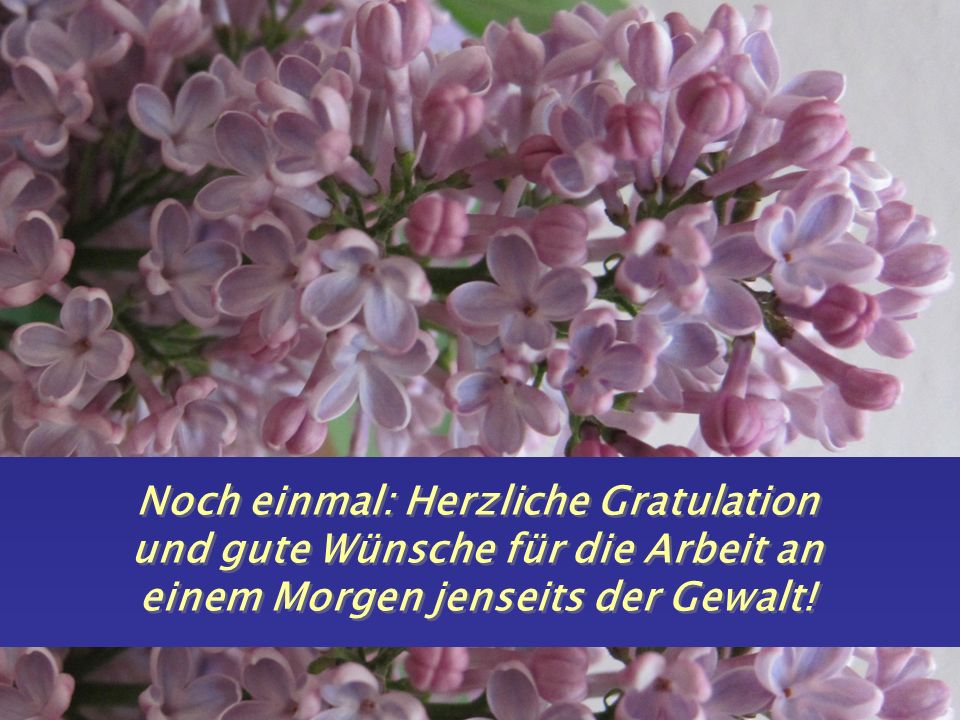 Noch einmal: Herzliche Gratulation und gute Wünsche für die Arbeit an einem Morgen jenseits der Gewalt!
