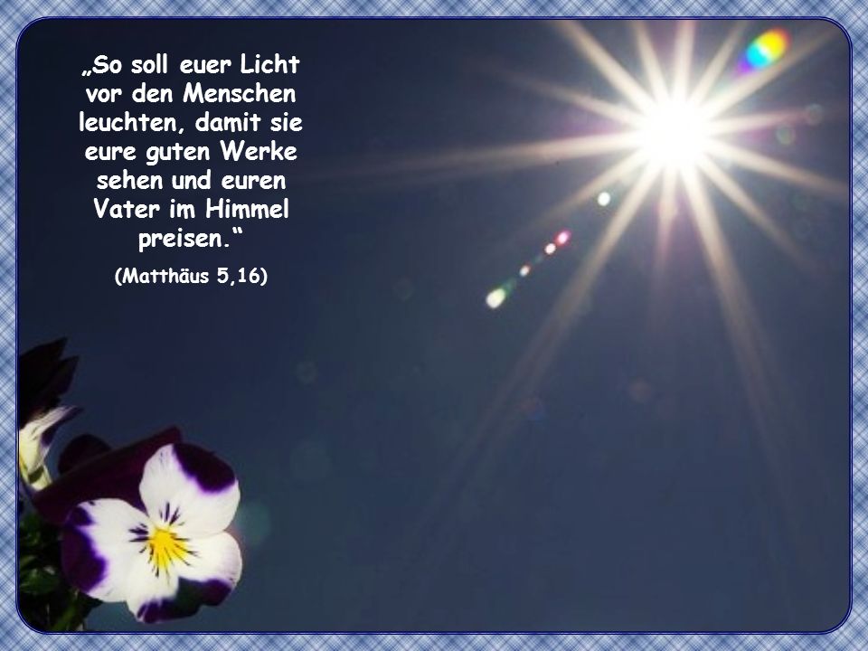„So soll euer Licht vor den Menschen leuchten, damit sie eure guten Werke sehen und euren Vater im Himmel preisen.