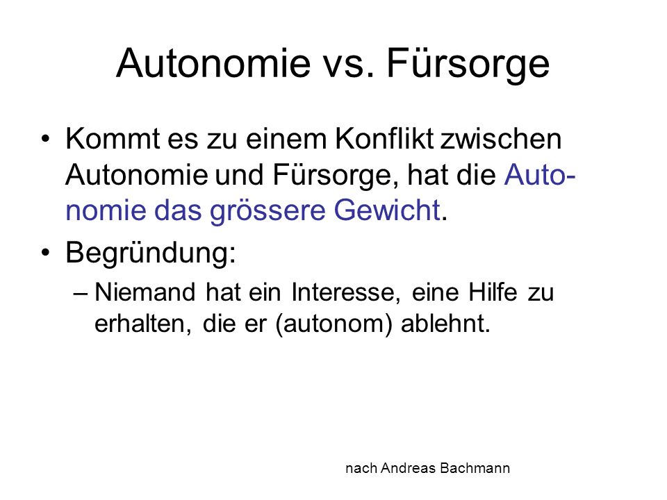 Autonomie vs. Fürsorge Kommt es zu einem Konflikt zwischen Autonomie und Fürsorge, hat die Auto-nomie das grössere Gewicht.