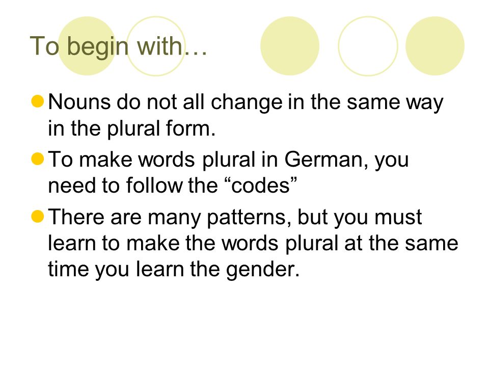 To begin with… Nouns do not all change in the same way in the plural form. To make words plural in German, you need to follow the codes
