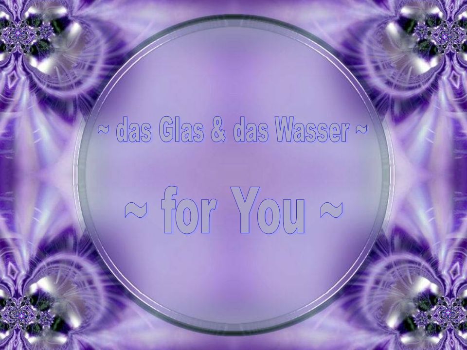 ~ das Glas & das Wasser ~ ~ for You ~
