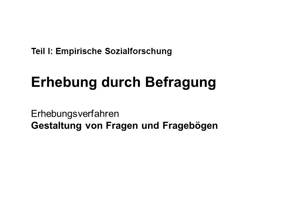 Teil I: Empirische Sozialforschung Erhebung durch Befragung Erhebungsverfahren Gestaltung von Fragen und Fragebögen