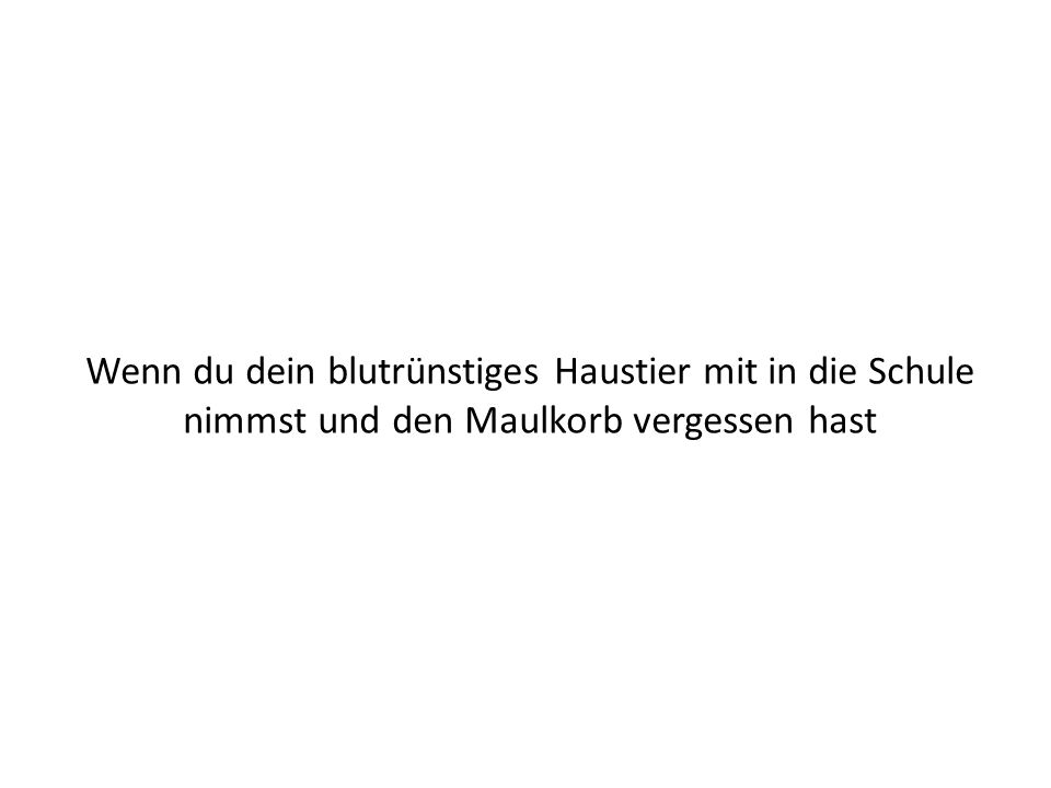 Wenn du dein blutrünstiges Haustier mit in die Schule nimmst und den Maulkorb vergessen hast