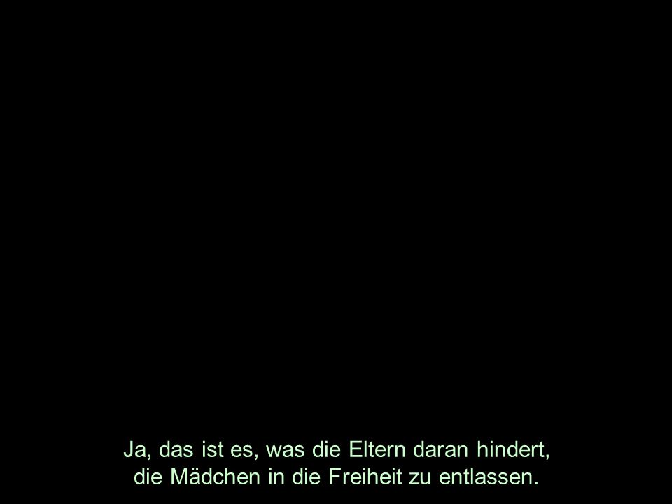 Ja, das ist es, was die Eltern daran hindert, die Mädchen in die Freiheit zu entlassen.