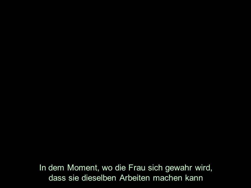 In dem Moment, wo die Frau sich gewahr wird, dass sie dieselben Arbeiten machen kann