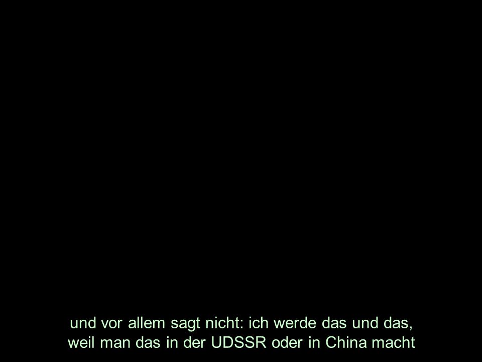 und vor allem sagt nicht: ich werde das und das, weil man das in der UDSSR oder in China macht