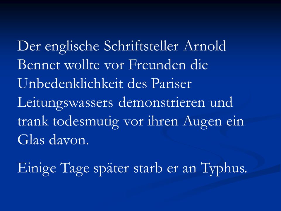 Der englische Schriftsteller Arnold Bennet wollte vor Freunden die Unbedenklichkeit des Pariser Leitungswassers demonstrieren und trank todesmutig vor ihren Augen ein Glas davon.