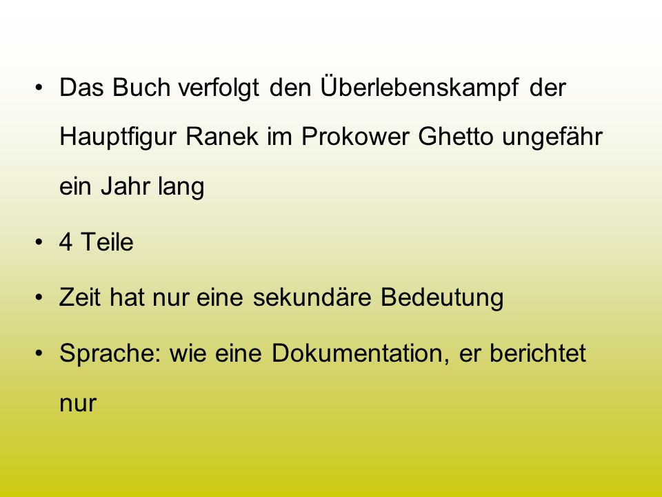 Das Buch verfolgt den Überlebenskampf der Hauptfigur Ranek im Prokower Ghetto ungefähr ein Jahr lang