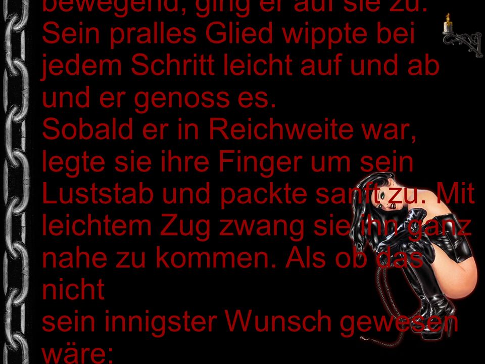Langsam, aufreizend und lockend seine Hüften bewegend, ging er auf sie zu.