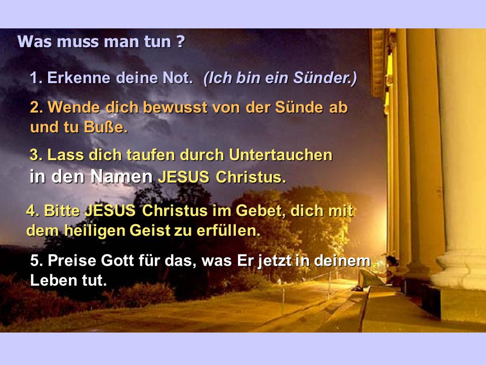 Was muss man tun 1. Erkenne deine Not. (Ich bin ein Sünder.) 2. Wende dich bewusst von der Sünde ab und tu Buße.