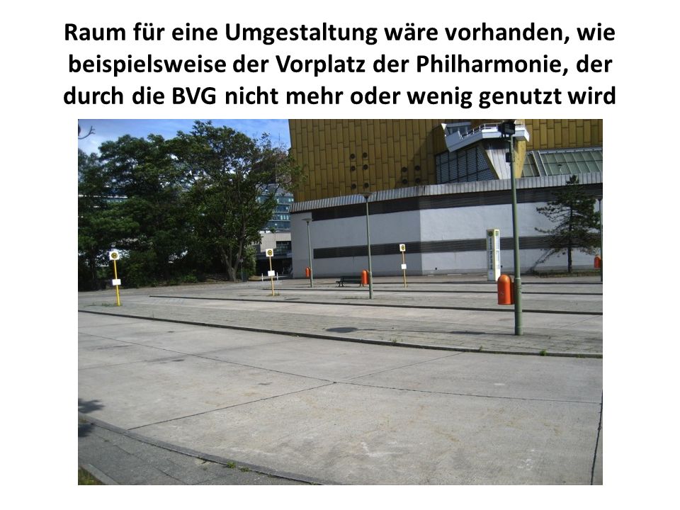 Raum für eine Umgestaltung wäre vorhanden, wie beispielsweise der Vorplatz der Philharmonie, der durch die BVG nicht mehr oder wenig genutzt wird