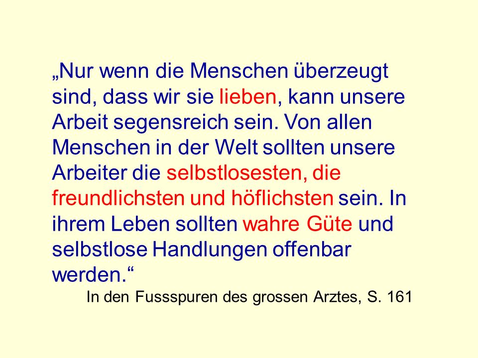 „Nur wenn die Menschen überzeugt sind, dass wir sie lieben, kann unsere Arbeit segensreich sein. Von allen Menschen in der Welt sollten unsere Arbeiter die selbstlosesten, die freundlichsten und höflichsten sein. In ihrem Leben sollten wahre Güte und selbstlose Handlungen offenbar werden.
