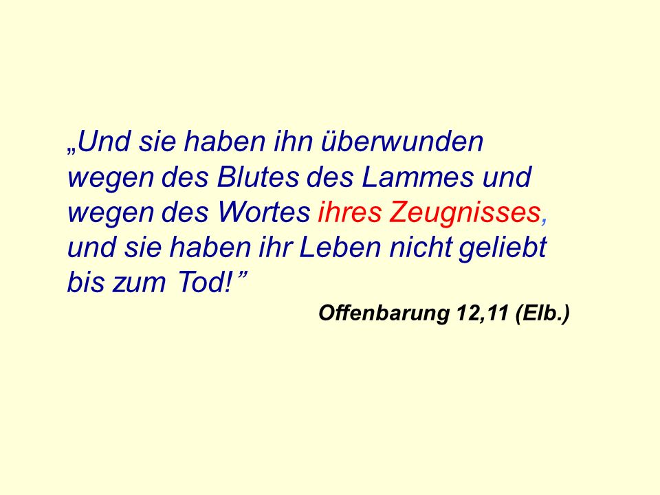 „Und sie haben ihn überwunden wegen des Blutes des Lammes und wegen des Wortes ihres Zeugnisses, und sie haben ihr Leben nicht geliebt bis zum Tod!