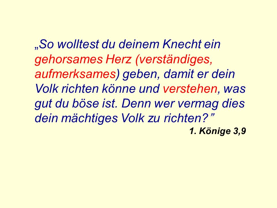 „So wolltest du deinem Knecht ein gehorsames Herz (verständiges, aufmerksames) geben, damit er dein Volk richten könne und verstehen, was gut du böse ist. Denn wer vermag dies dein mächtiges Volk zu richten
