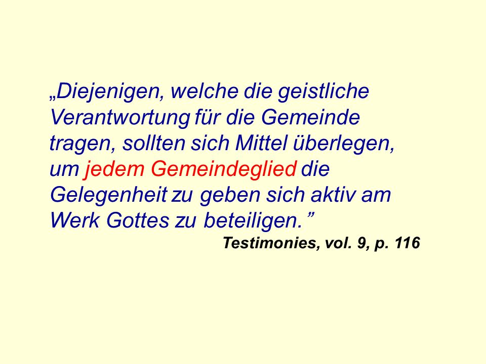 „Diejenigen, welche die geistliche Verantwortung für die Gemeinde tragen, sollten sich Mittel überlegen, um jedem Gemeindeglied die Gelegenheit zu geben sich aktiv am Werk Gottes zu beteiligen.