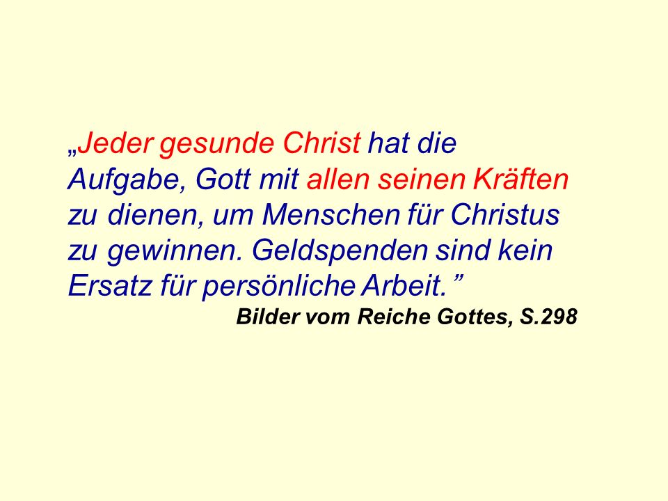 „Jeder gesunde Christ hat die Aufgabe, Gott mit allen seinen Kräften zu dienen, um Menschen für Christus zu gewinnen. Geldspenden sind kein Ersatz für persönliche Arbeit.
