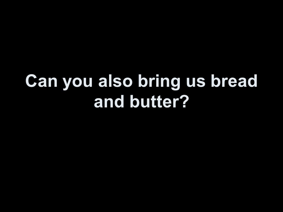 Can you also bring us bread and butter