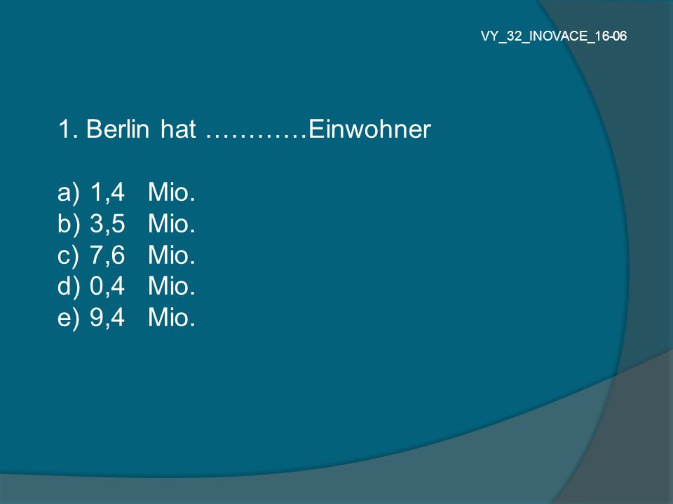 1. Berlin hat …………Einwohner 1,4 Mio. 3,5 Mio. 7,6 Mio. 0,4 Mio.