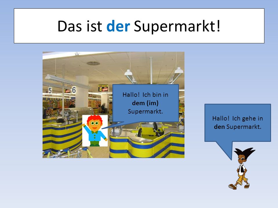 Das ist der Supermarkt! Hallo! Ich bin in dem (im) Supermarkt.