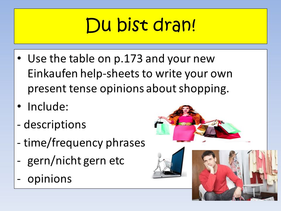 Du bist dran! Use the table on p.173 and your new Einkaufen help-sheets to write your own present tense opinions about shopping.