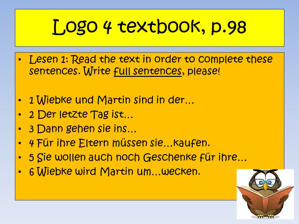Logo 4 textbook, p.98 Lesen 1: Read the text in order to complete these sentences. Write full sentences, please!