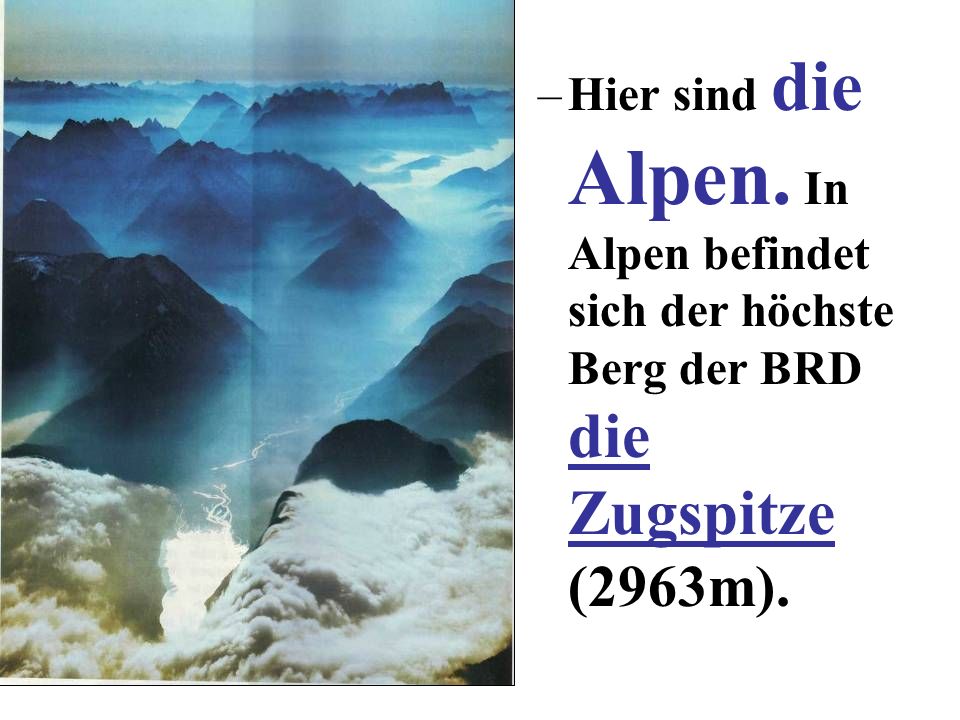 Hier sind die Alpen. In Alpen befindet sich der höchste Berg der BRD die Zugspitze (2963m).