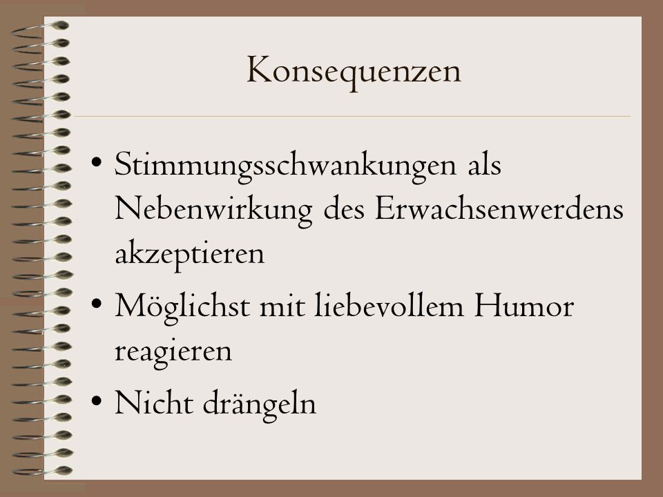Konsequenzen Stimmungsschwankungen als Nebenwirkung des Erwachsenwerdens akzeptieren. Möglichst mit liebevollem Humor reagieren.