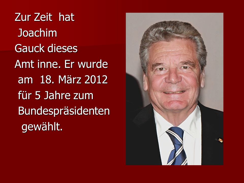 Zur Zeit hat Joachim. Gauck dieses. Amt inne. Er wurde. am 18. März für 5 Jahre zum. Bundespräsidenten.