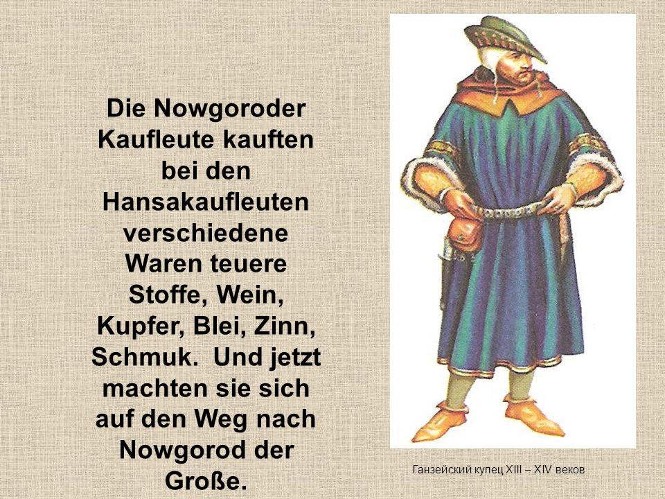 Die Nowgoroder Kaufleute kauften bei den Hansakaufleuten verschiedene Waren teuere Stoffe, Wein, Kupfer, Blei, Zinn, Schmuk. Und jetzt machten sie sich auf den Weg nach Nowgorod der Große.
